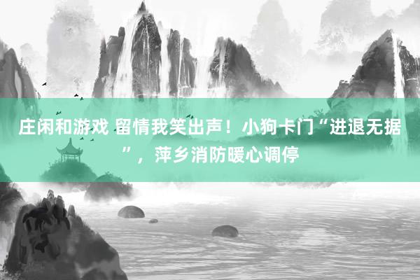庄闲和游戏 留情我笑出声！小狗卡门“进退无据”，萍乡消防暖心调停