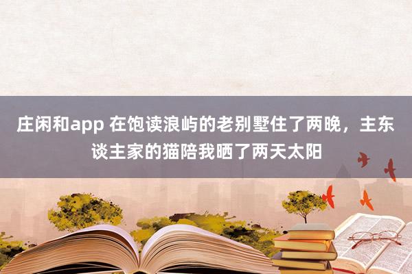 庄闲和app 在饱读浪屿的老别墅住了两晚，主东谈主家的猫陪我晒了两天太阳