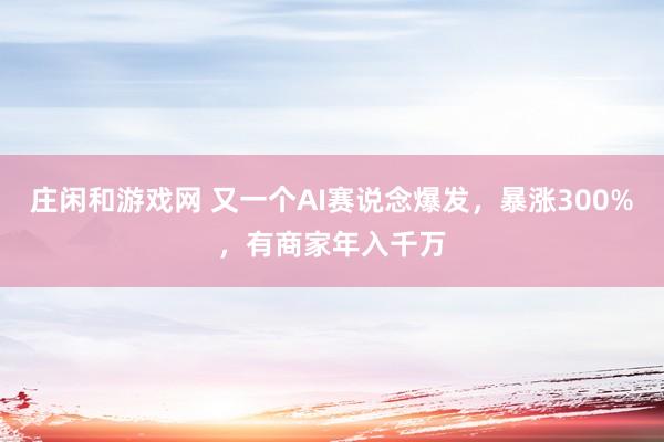 庄闲和游戏网 又一个AI赛说念爆发，暴涨300%，有商家年入千万