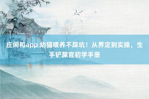 庄闲和app 幼猫喂养不踩坑！从界定到实操，生手铲屎官初学手册