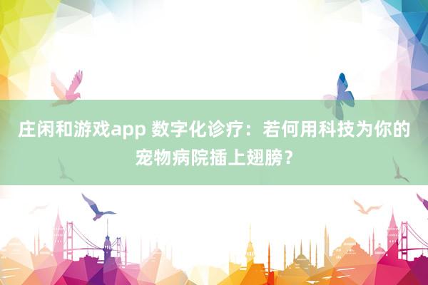 庄闲和游戏app 数字化诊疗：若何用科技为你的宠物病院插上翅膀？