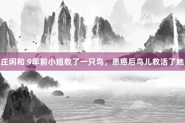 庄闲和 9年前小姐救了一只鸟，患癌后鸟儿救活了她