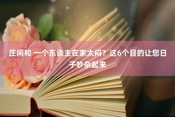 庄闲和 一个东谈主在家太闷？这6个目的让您日子吵杂起来