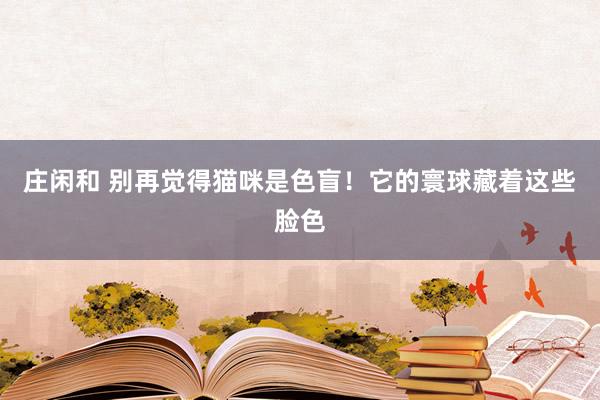 庄闲和 别再觉得猫咪是色盲！它的寰球藏着这些脸色