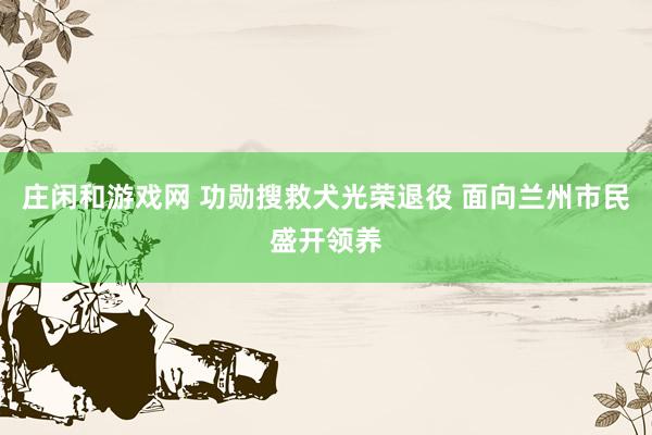 庄闲和游戏网 功勋搜救犬光荣退役 面向兰州市民盛开领养