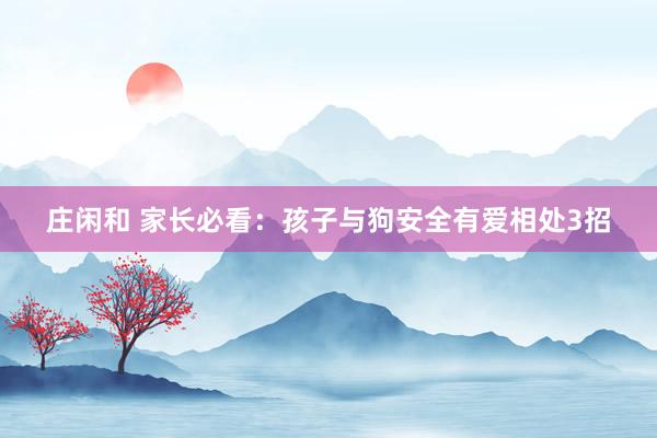 庄闲和 家长必看：孩子与狗安全有爱相处3招