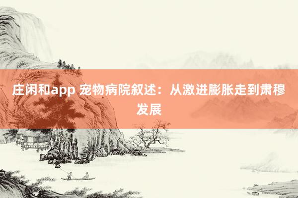 庄闲和app 宠物病院叙述：从激进膨胀走到肃穆发展