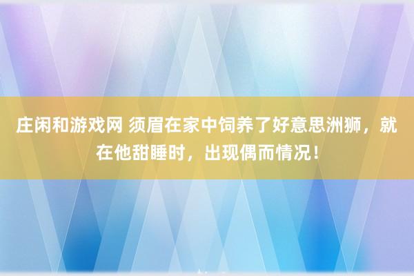 庄闲和游戏网 须眉在家中饲养了好意思洲狮，就在他甜睡时，出现偶而情况！