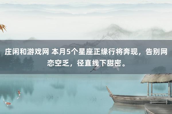 庄闲和游戏网 本月5个星座正缘行将奔现，告别网恋空乏，径直线下甜密。