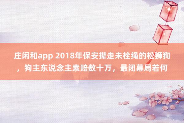 庄闲和app 2018年保安撵走未栓绳的松狮狗，狗主东说念主索赔数十万，最闭幕局若何