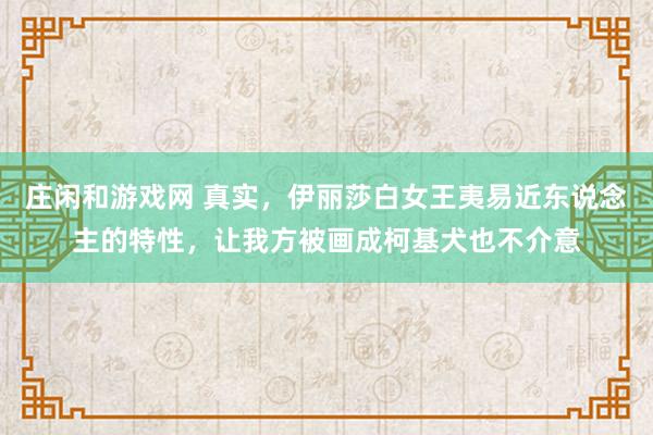 庄闲和游戏网 真实，伊丽莎白女王夷易近东说念主的特性，让我方被画成柯基犬也不介意