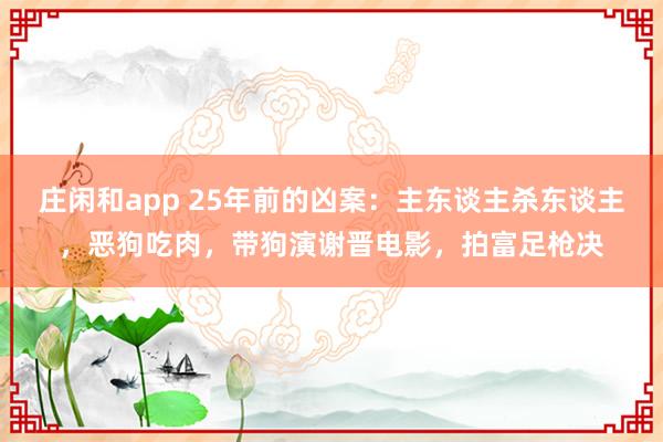 庄闲和app 25年前的凶案：主东谈主杀东谈主，恶狗吃肉，带狗演谢晋电影，拍富足枪决