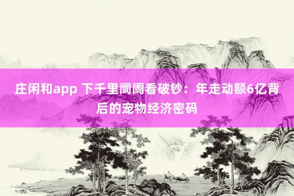 庄闲和app 下千里阛阓看破钞：年走动额6亿背后的宠物经济密码