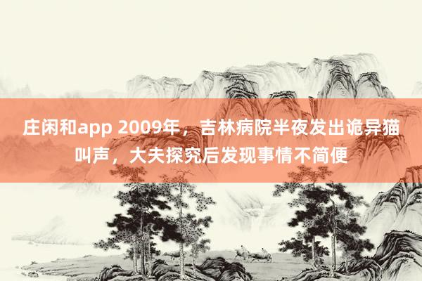 庄闲和app 2009年，吉林病院半夜发出诡异猫叫声，大夫探究后发现事情不简便