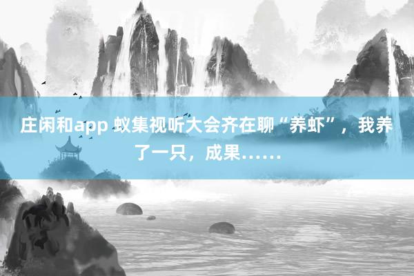 庄闲和app 蚁集视听大会齐在聊“养虾”，我养了一只，成果……