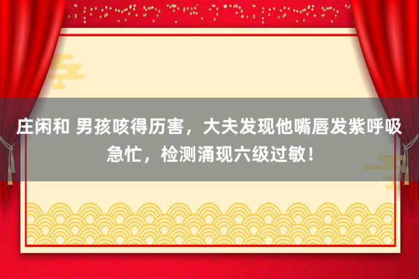 庄闲和 男孩咳得历害，大夫发现他嘴唇发紫呼吸急忙，检测涌现六级过敏！