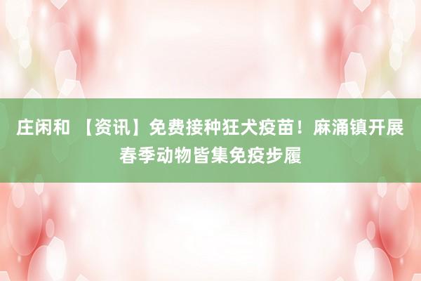 庄闲和 【资讯】免费接种狂犬疫苗！麻涌镇开展春季动物皆集免疫步履