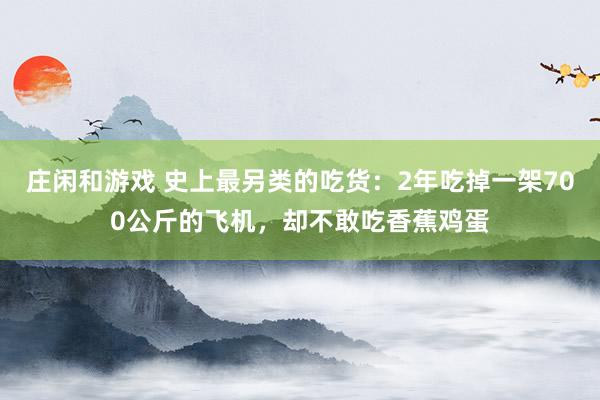 庄闲和游戏 史上最另类的吃货：2年吃掉一架700公斤的飞机，却不敢吃香蕉鸡蛋