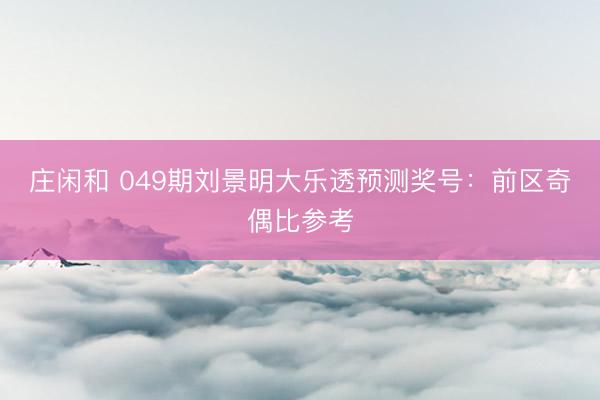 庄闲和 049期刘景明大乐透预测奖号：前区奇偶比参考