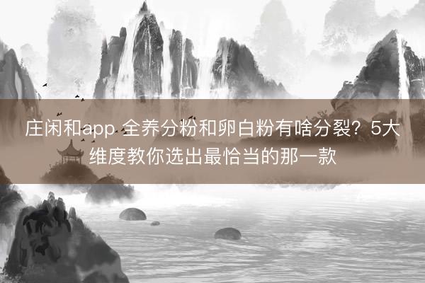 庄闲和app 全养分粉和卵白粉有啥分裂？5大维度教你选出最恰当的那一款