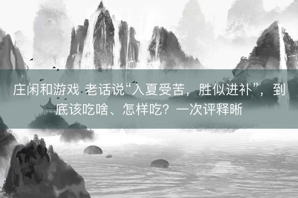 庄闲和游戏 老话说“入夏受苦，胜似进补”，到底该吃啥、怎样吃？一次评释晰