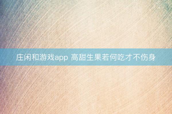庄闲和游戏app 高甜生果若何吃才不伤身