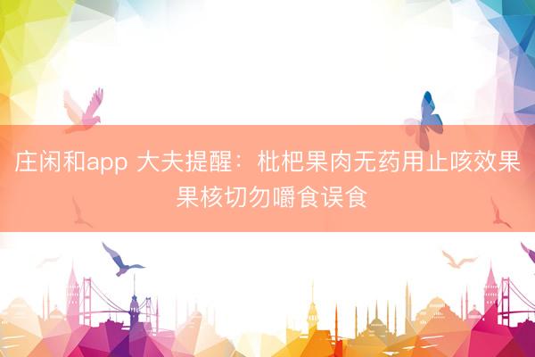 庄闲和app 大夫提醒：枇杷果肉无药用止咳效果 果核切勿嚼食误食