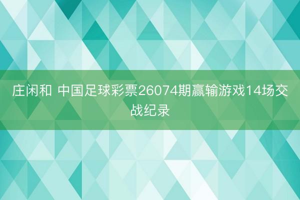 庄闲和 中国足球彩票26074期赢输游戏14场交战纪录