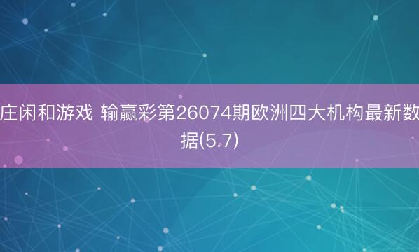 庄闲和游戏 输赢彩第26074期欧洲四大机构最新数据(5.7)