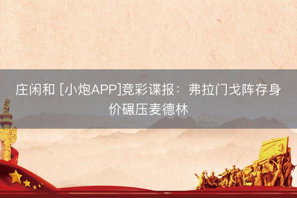 庄闲和 [小炮APP]竞彩谍报：弗拉门戈阵存身价碾压麦德林