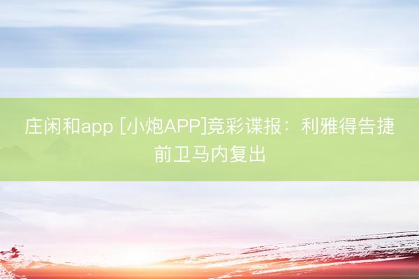 庄闲和app [小炮APP]竞彩谍报：利雅得告捷前卫马内复出