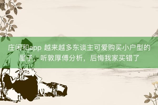 庄闲和app 越来越多东谈主可爱购买小户型的屋子，听敦厚傅分析，后悔我家买错了
