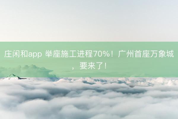 庄闲和app 举座施工进程70%！广州首座万象城，要来了！