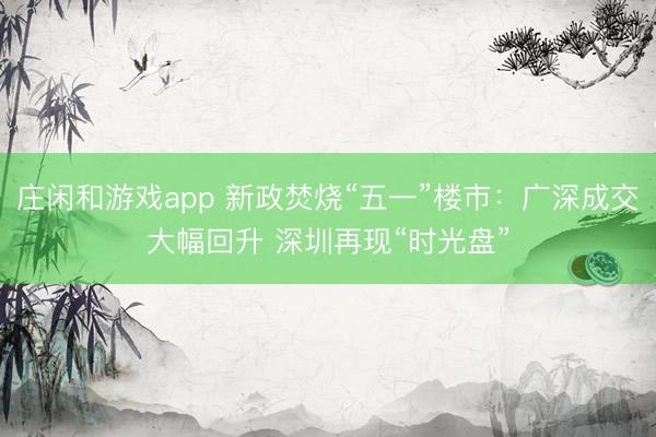庄闲和游戏app 新政焚烧“五一”楼市：广深成交大幅回升 深圳再现“时光盘”