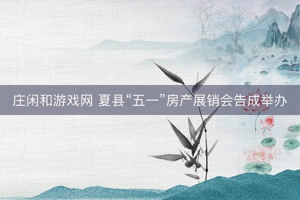 庄闲和游戏网 夏县“五一”房产展销会告成举办