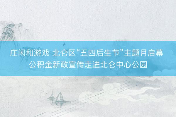 庄闲和游戏 北仑区“五四后生节”主题月启幕 公积金新政宣传走进北仑中心公园