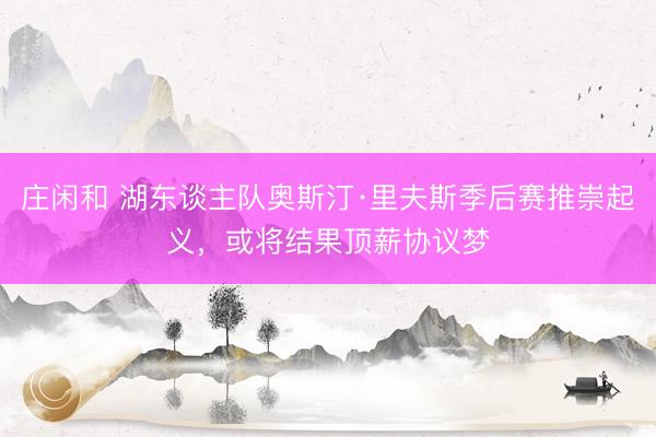 庄闲和 湖东谈主队奥斯汀·里夫斯季后赛推崇起义，或将结果顶薪协议梦