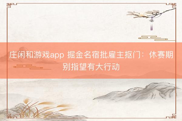 庄闲和游戏app 掘金名宿批雇主抠门：休赛期别指望有大行动
