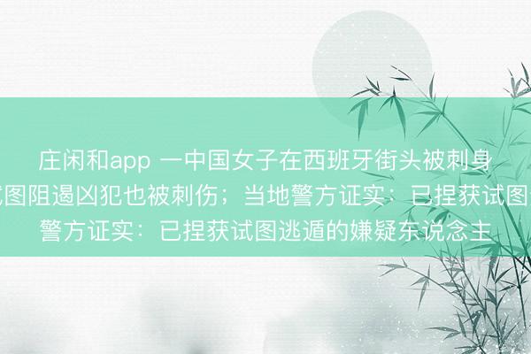 庄闲和app 一中国女子在西班牙街头被刺身一火，途经男人曾试图阻遏凶犯也被刺伤；当地警方证实：已捏获试图逃遁的嫌疑东说念主