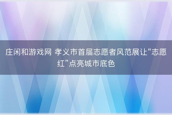 庄闲和游戏网 孝义市首届志愿者风范展让“志愿红”点亮城市底色