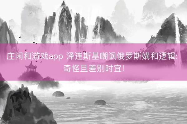 庄闲和游戏app 泽连斯基嘲讽俄罗斯媾和逻辑: 奇怪且差别时宜!